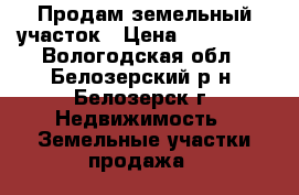 Продам земельный участок › Цена ­ 500 000 - Вологодская обл., Белозерский р-н, Белозерск г. Недвижимость » Земельные участки продажа   